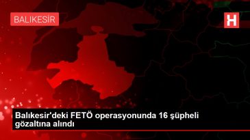 Balıkesir deki FETÖ operasyonunda 16 şüpheli gözaltına alındı