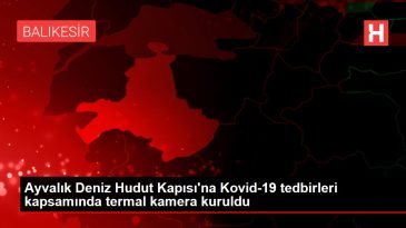 Ayvalık Deniz Hudut Kapısı na Kovid-19 tedbirleri kapsamında termal kamera kuruldu