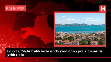 Balıkesir gündem haberleri: Balıkesir’deki trafik kazasında yaralanan polis memuru şehit oldu
