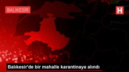 Son dakika haberi! Balıkesir de bir mahalle karantinaya alındı